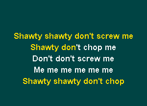 Shawty shawty don't screw me
Shawty don't chop me

Don't don't screw me
Me me me me me me
Shawty shawty don't chop