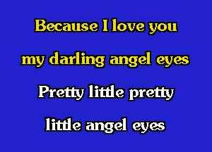 Because I love you
my darling angel eyes
Pretty little pretty

little angel eyes