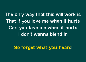 The only way that this will work is
That if you love me when it hurts
Can you love me when it hurts
I don't wanna blend in

So forget what you heard