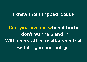 I knew that I tripped 'cause

Can you love me when it hurts
I don't wanna blend in
With every other relationship that
Be falling in and out girl