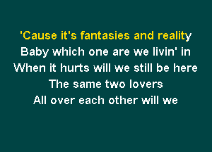 'Cause it's fantasies and reality
Baby which one are we livin' in
When it hurts will we still be here
The same two lovers
All over each other will we

Ittention