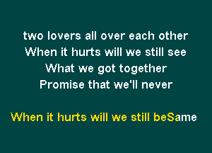 two lovers all over each other
When it hurts will we still see
What we got together

Promise that we'll never

When it hurts will we still beSame