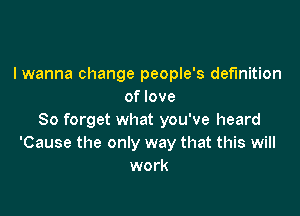 I wanna change people's definition
of love

So forget what you've heard
'Cause the only way that this will
work