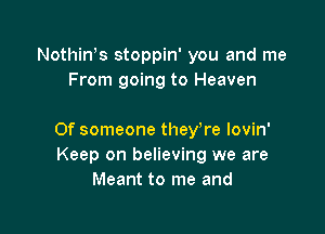 Nothiws stoppin' you and me
From going to Heaven

Of someone theyTe lovin'
Keep on believing we are
Meant to me and