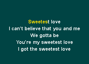 Sweetest love
I can't believe that you and me

We gotta be
You re my sweetest love
I got the sweetest love