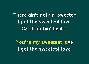 There ain t nothin' sweeter
I got the sweetest love
Can t nothin' beat it

You re my sweetest love
I got the sweetest love