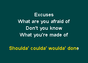 Excuses
What are you afraid of
Don't you know

What you're made of

Shoulda' coulda' woulda' done