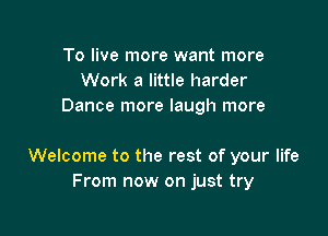 To live more want more
Work a little harder
Dance more laugh more

Welcome to the rest of your life
From now on just try