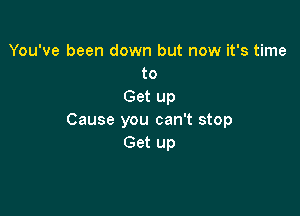 You've been down but now it's time
to
Get up

Cause you can't stop
Get up