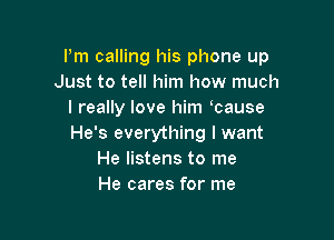 I'm calling his phone up
Just to tell him how much
I really love him tause

He's everything I want
He listens to me
He cares for me