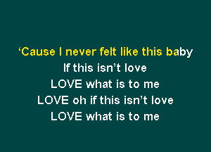 Cause I never felt like this baby
Ifthis isnit love

LOVE what is to me
LOVE oh ifthis isnit love
LOVE what is to me