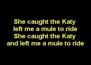 She caught the Katy
left me a mule to ride

She caught the Katy
and left me a mule to ride