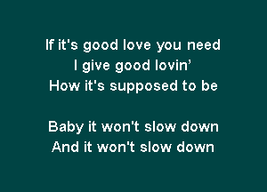 If it's good love you need
I give good loviw
How it's supposed to be

Baby it won't slow down
And it won't slow down