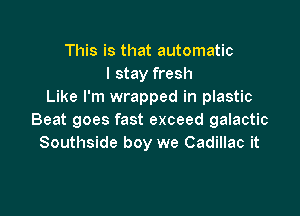 This is that automatic
I stay fresh
Like I'm wrapped in plastic

Beat goes fast exceed galactic
Southside boy we Cadillac it