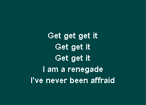 Get get get it
Get get it

Get get it
I am a renegade
I've never been affraid