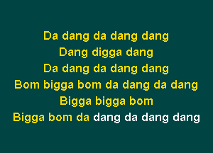 Da dang da dang dang
Dang digga dang
Da dang da dang dang
Bom bigga bom da dang da dang
Bigga bigga bom
Bigga bom da dang da dang dang