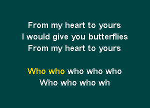 From my heart to yours
I would give you butterflies
From my heart to yours

Who who who who who
Who who who wh