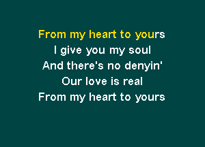 From my heart to yours
I give you my soul
And there's no denyin'

Our love is real
From my heart to yours