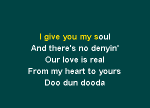 I give you my soul
And there's no denyin'

Our love is real
From my heart to yours
Doo dun dooda