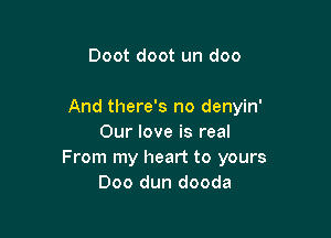 Doot doot un doo

And there's no denyin'

Our love is real
From my heart to yours
Doo dun dooda