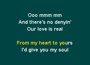 Ooo mmm mm
And there's no denyin'
Our love is real

From my heart to yours
I'd give you my soul