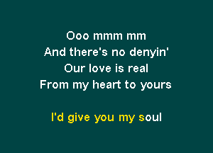 Ooo mmm mm
And there's no denyin'
Our love is real

From my heart to yours

I'd give you my soul