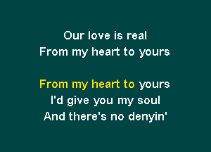 Our love is real
From my heart to yours

From my heart to yours
I'd give you my soul
And there's no denyin'