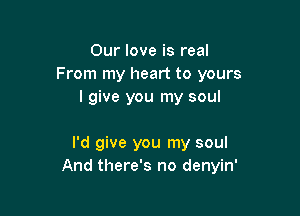 Our love is real
From my heart to yours
I give you my soul

I'd give you my soul
And there's no denyin'