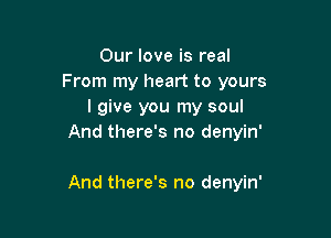 Our love is real
From my heart to yours
I give you my soul
And there's no denyin'

And there's no denyin'