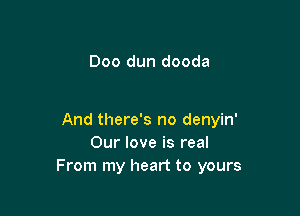 Doo dun dooda

And there's no denyin'
Our love is real
From my heart to yours