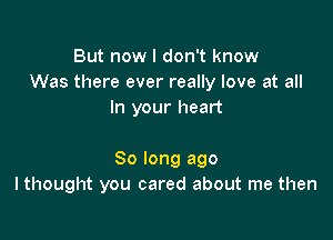 But now I don't know
Was there ever really love at all
In your heart

So long ago
I thought you cared about me then