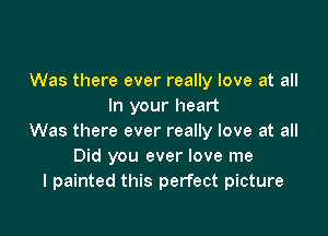 Was there ever really love at all
In your heart

Was there ever really love at all
Did you ever love me
I painted this perfect picture