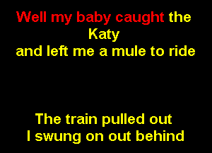 Well my baby caught the
Katy
and left me a mule to ride

The train pulled out
I swung on out behind