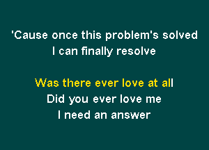 'Cause once this problem's solved
I can finally resolve

Was there ever love at all
Did you ever love me
I need an answer