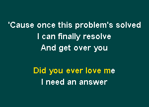 'Cause once this problem's solved
I can finally resolve
And get over you

Did you ever love me
I need an answer