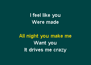 lfeel like you
Were made

All night you make me
Want you
It drives me crazy