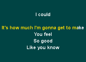 I could

It's how much I'm gonna get to make

You feel
So good
Like you know