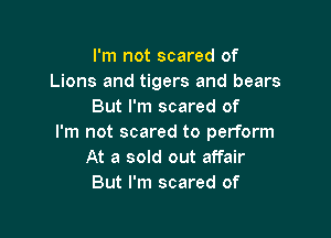 I'm not scared of
Lions and tigers and bears
But I'm scared of

I'm not scared to perform
At a sold out affair
But I'm scared of