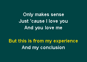 Only makes sense
Just 'cause I love you
And you love me

But this is from my experience
And my conclusion