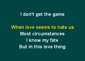 I don't get the game

When love seems to hate us
Most circumstances
I know my fate
But in this love thing