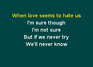 When love seems to hate us
I'm sure though
I'm not sure

But if we never try
We'll never know