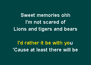 Sweet memories ohh
I'm not scared of
Lions and tigers and bears

I'd rather it be with you
'Cause at least there will be