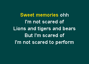 Sweet memories ohh
I'm not scared of
Lions and tigers and bears

But I'm scared of
I'm not scared to perform