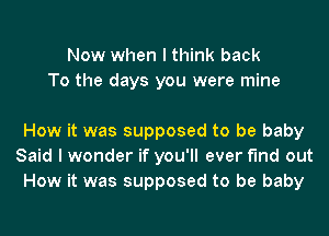 Now when I think back
To the days you were mine

How it was supposed to be baby
Said I wonder if you'll ever find out
How it was supposed to be baby