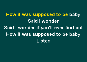 How it was supposed to be baby
Said I wonder
Said I wonder if you'll ever find out

How it was supposed to be baby
Listen