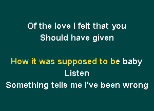 Of the love I felt that you
Should have given

How it was supposed to be baby
Listen
Something tells me I've been wrong