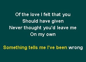 Of the love I felt that you
Should have given
Never thought you'd leave me
On my own

Something tells me I've been wrong