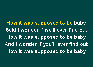 How it was supposed to be baby
Said I wonder if we'll ever find out
How it was supposed to be baby
And I wonder if you'll ever find out
How it was supposed to be baby