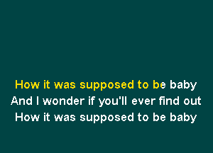 How it was supposed to be baby
And I wonder if you'll ever find out
How it was supposed to be baby