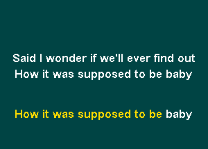 Said I wonder if we'll ever fmd out
How it was supposed to be baby

How it was supposed to be baby